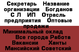 Секретарь › Название организации ­ Богданов С.Л., ИП › Отрасль предприятия ­ Оптовые продажи › Минимальный оклад ­ 14 000 - Все города Работа » Вакансии   . Ханты-Мансийский,Советский г.